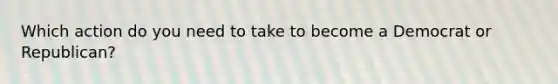 Which action do you need to take to become a Democrat or Republican?