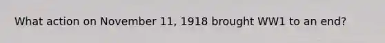 What action on November 11, 1918 brought WW1 to an end?