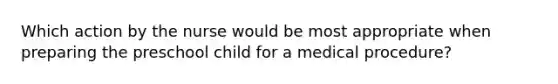 Which action by the nurse would be most appropriate when preparing the preschool child for a medical procedure?