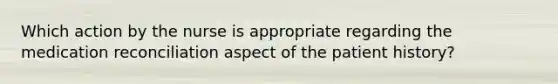 Which action by the nurse is appropriate regarding the medication reconciliation aspect of the patient history?