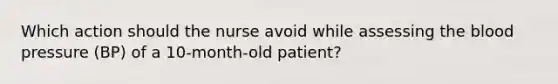 Which action should the nurse avoid while assessing the blood pressure (BP) of a 10-month-old patient?