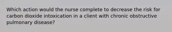 Which action would the nurse complete to decrease the risk for carbon dioxide intoxication in a client with chronic obstructive pulmonary disease?