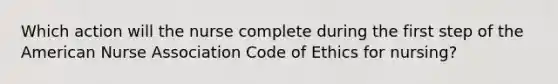 Which action will the nurse complete during the first step of the American Nurse Association Code of Ethics for nursing?