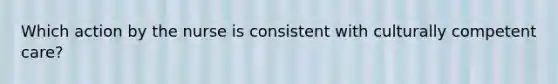 Which action by the nurse is consistent with culturally competent care?