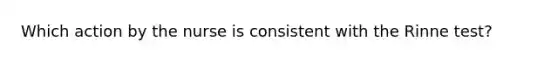 Which action by the nurse is consistent with the Rinne test?