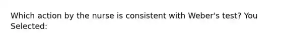 Which action by the nurse is consistent with Weber's test? You Selected: