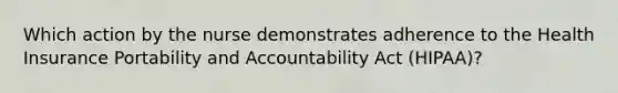 Which action by the nurse demonstrates adherence to the Health Insurance Portability and Accountability Act (HIPAA)?