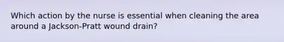 Which action by the nurse is essential when cleaning the area around a Jackson-Pratt wound drain?