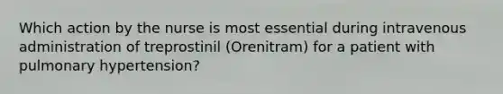 Which action by the nurse is most essential during intravenous administration of treprostinil (Orenitram) for a patient with pulmonary hypertension?