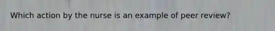 Which action by the nurse is an example of peer review?