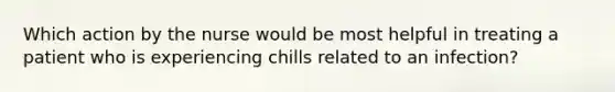 Which action by the nurse would be most helpful in treating a patient who is experiencing chills related to an infection?