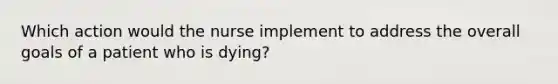 Which action would the nurse implement to address the overall goals of a patient who is dying?