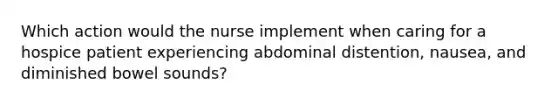 Which action would the nurse implement when caring for a hospice patient experiencing abdominal distention, nausea, and diminished bowel sounds?