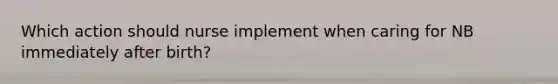 Which action should nurse implement when caring for NB immediately after birth?