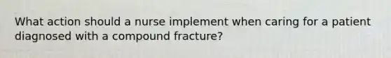 What action should a nurse implement when caring for a patient diagnosed with a compound fracture?