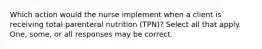 Which action would the nurse implement when a client is receiving total parenteral nutrition (TPN)? Select all that apply. One, some, or all responses may be correct.