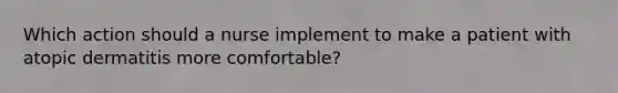 Which action should a nurse implement to make a patient with atopic dermatitis more comfortable?