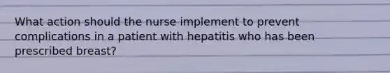 What action should the nurse implement to prevent complications in a patient with hepatitis who has been prescribed breast?