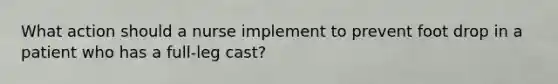 What action should a nurse implement to prevent foot drop in a patient who has a full-leg cast?