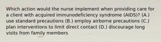 Which action would the nurse implement when providing care for a client with acquired immunodeficiency syndrome (AIDS)? (A.) use standard precautions (B.) employ airborne precautions (C.) plan interventions to limit direct contact (D.) discourage long visits from family members