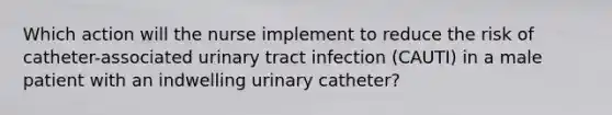 Which action will the nurse implement to reduce the risk of catheter-associated urinary tract infection (CAUTI) in a male patient with an indwelling urinary catheter?