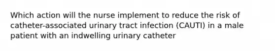 Which action will the nurse implement to reduce the risk of catheter-associated urinary tract infection (CAUTI) in a male patient with an indwelling urinary catheter