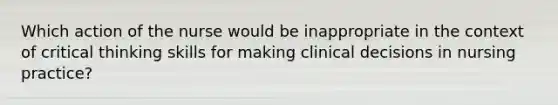 Which action of the nurse would be inappropriate in the context of critical thinking skills for making clinical decisions in nursing practice?