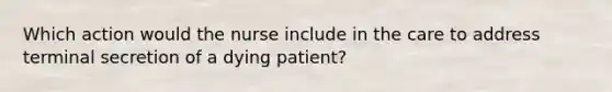 Which action would the nurse include in the care to address terminal secretion of a dying patient?