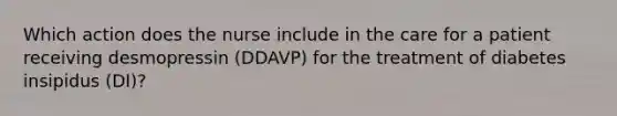 Which action does the nurse include in the care for a patient receiving desmopressin (DDAVP) for the treatment of diabetes insipidus (DI)?