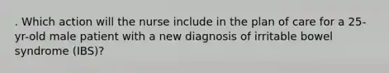 . Which action will the nurse include in the plan of care for a 25-yr-old male patient with a new diagnosis of irritable bowel syndrome (IBS)?