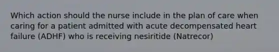 Which action should the nurse include in the plan of care when caring for a patient admitted with acute decompensated heart failure (ADHF) who is receiving nesiritide (Natrecor)