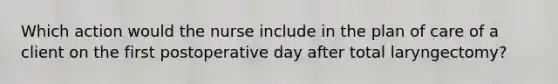 Which action would the nurse include in the plan of care of a client on the first postoperative day after total laryngectomy?