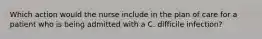 Which action would the nurse include in the plan of care for a patient who is being admitted with a C. difficile infection?