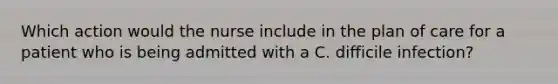 Which action would the nurse include in the plan of care for a patient who is being admitted with a C. difficile infection?