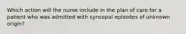 Which action will the nurse include in the plan of care for a patient who was admitted with syncopal episodes of unknown origin?