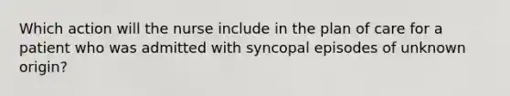 Which action will the nurse include in the plan of care for a patient who was admitted with syncopal episodes of unknown origin?