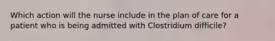 Which action will the nurse include in the plan of care for a patient who is being admitted with Clostridium difficile?