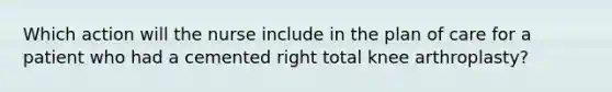 Which action will the nurse include in the plan of care for a patient who had a cemented right total knee arthroplasty?