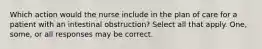 Which action would the nurse include in the plan of care for a patient with an intestinal obstruction? Select all that apply. One, some, or all responses may be correct.