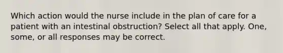 Which action would the nurse include in the plan of care for a patient with an intestinal obstruction? Select all that apply. One, some, or all responses may be correct.