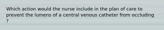 Which action would the nurse include in the plan of care to prevent the lumens of a central venous catheter from occluding ?