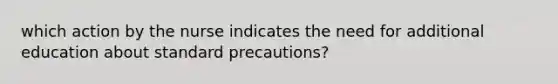 which action by the nurse indicates the need for additional education about standard precautions?