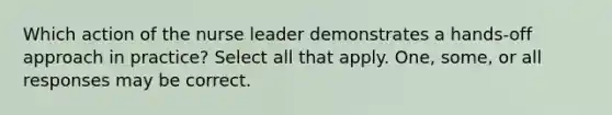 Which action of the nurse leader demonstrates a hands-off approach in practice? Select all that apply. One, some, or all responses may be correct.