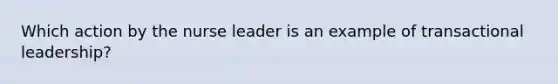 Which action by the nurse leader is an example of transactional leadership?