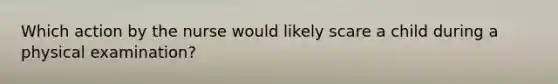 Which action by the nurse would likely scare a child during a physical examination?