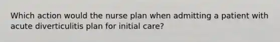 Which action would the nurse plan when admitting a patient with acute diverticulitis plan for initial care?