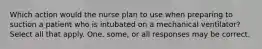 Which action would the nurse plan to use when preparing to suction a patient who is intubated on a mechanical ventilator? Select all that apply. One, some, or all responses may be correct.