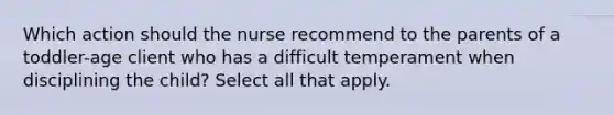 Which action should the nurse recommend to the parents of a toddler-age client who has a difficult temperament when disciplining the child? Select all that apply.