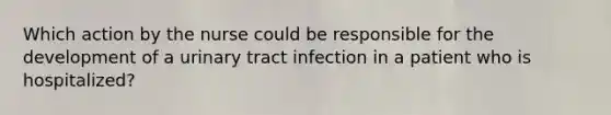 Which action by the nurse could be responsible for the development of a urinary tract infection in a patient who is hospitalized?