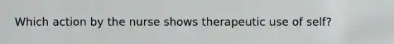 Which action by the nurse shows therapeutic use of self?
